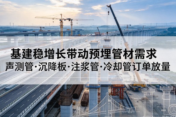 乃东基建稳增长带动预埋监测管材需求,声测管、沉降板、注浆管订单持续放量